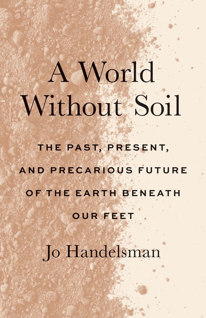 A World Without Soil: The Past, Present, and Precarious Future of the Earth Beneath Our Feet