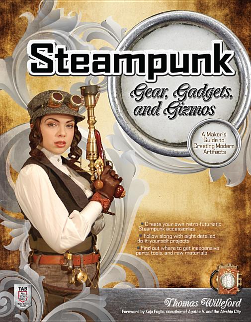 Steampunk Gear, Gadgets, and Gizmos: A Maker's Guide to Creating Modern Artifacts