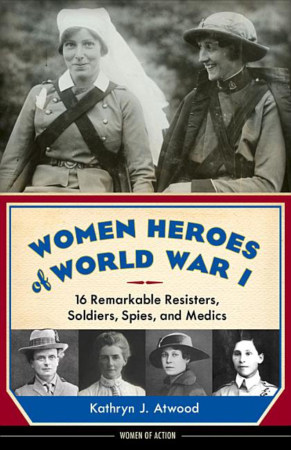 Women Heroes of World War I: 16 Remarkable Resisters, Soldiers, Spies, and Medics