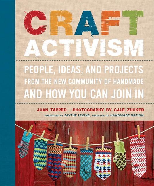 Craft Activism: People, Ideas, and Projects from the New Community of Handmade and How You Can Join in