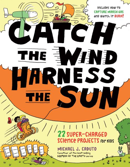 Catch the Wind, Harness the Sun: 22 Super-Charged Projects for Kids